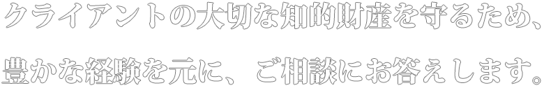 クライアントの知的財産を守るため、豊かな経験を元に、ご相談にお答えします。